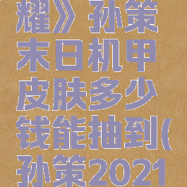 《王者荣耀》孙策末日机甲皮肤多少钱能抽到(孙策2021限定皮肤)