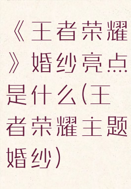 《王者荣耀》婚纱亮点是什么(王者荣耀主题婚纱)