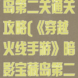 《穿越火线手游》暗影宝藏岛第二关通关攻略(《穿越火线手游》暗影宝藏岛第二关通关攻略图)