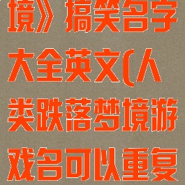 《人类跌落梦境》搞笑名字大全英文(人类跌落梦境游戏名可以重复吗)