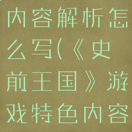 《史前王国》游戏特色内容解析怎么写(《史前王国》游戏特色内容解析怎么写作文)