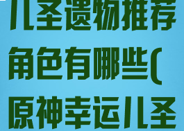 《原神》幸运儿圣遗物推荐角色有哪些(原神幸运儿圣遗物适合谁)