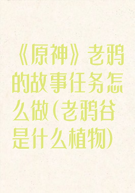 《原神》老鸦的故事任务怎么做(老鸦谷是什么植物)