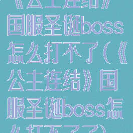 《公主连结》国服圣诞boss怎么打不了(《公主连结》国服圣诞boss怎么打不了了)