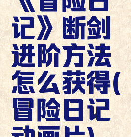 《冒险日记》断剑进阶方法怎么获得(冒险日记动画片)