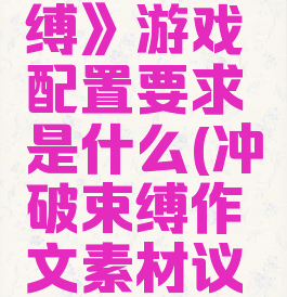 《冲破束缚》游戏配置要求是什么(冲破束缚作文素材议论文)