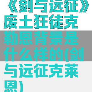 《剑与远征》废土狂徒克勒恩背景是什么样的(剑与远征克莱恩)