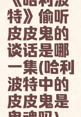 《哈利波特》偷听皮皮鬼的谈话是哪一集(哈利波特中的皮皮鬼是鬼魂吗)