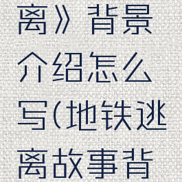 《地铁:逃离》背景介绍怎么写(地铁逃离故事背景)