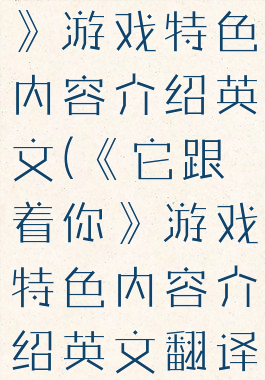 《它跟着你》游戏特色内容介绍英文(《它跟着你》游戏特色内容介绍英文翻译)