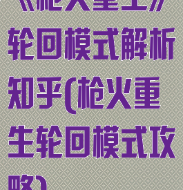 《枪火重生》轮回模式解析知乎(枪火重生轮回模式攻略)