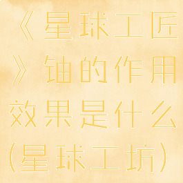 《星球工匠》铀的作用效果是什么(星球工坊)