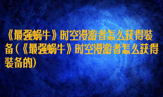 《最强蜗牛》时空漫游者怎么获得装备(《最强蜗牛》时空漫游者怎么获得装备的)