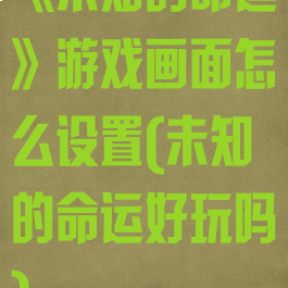 《未知的命运》游戏画面怎么设置(未知的命运好玩吗)