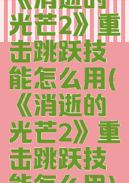 《消逝的光芒2》重击跳跃技能怎么用(《消逝的光芒2》重击跳跃技能怎么用)