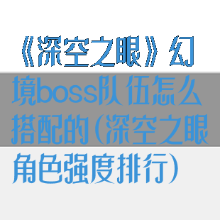 《深空之眼》幻境boss队伍怎么搭配的(深空之眼角色强度排行)