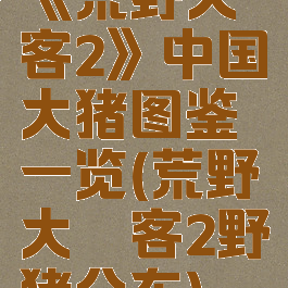 《荒野大镖客2》中国大猪图鉴一览(荒野大镖客2野猪分布)