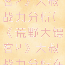 《荒野大镖客2》大叔战力分析(《荒野大镖客2》大叔战力分析在线观看)