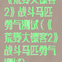 《荒野大镖客2》战斗马匹勇气测试(《荒野大镖客2》战斗马匹勇气测试)