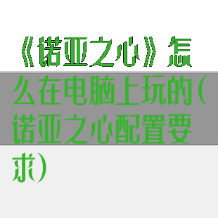 《诺亚之心》怎么在电脑上玩的(诺亚之心配置要求)