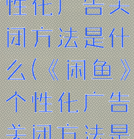 《闲鱼》个性化广告关闭方法是什么(《闲鱼》个性化广告关闭方法是什么样的)