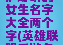 《lol手游》好听的女生名字大全两个字(英雄联盟手游名字两个字)