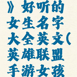 《lol手游》好听的女生名字大全英文(英雄联盟手游女孩子名字)