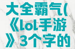 《lol手游》3个字的情侣名字大全霸气(《lol手游》3个字的情侣名字大全霸气一点)