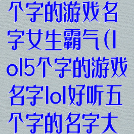 《lol手游》5个字的游戏名字女生霸气(lol5个字的游戏名字lol好听五个字的名字大全)