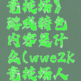 《wwe2k竞技场》游戏特色内容是什么(wwe2k竞技场人物名单)