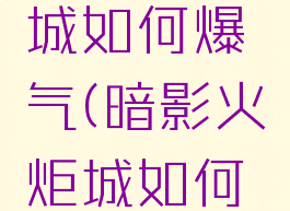 暗影火炬城如何爆气(暗影火炬城如何爆气球)