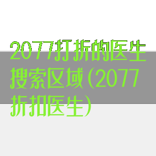 2077打折的医生搜索区域(2077折扣医生)