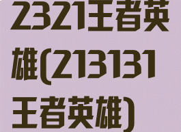 2321王者英雄(213131王者英雄)