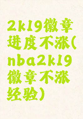 2k19徽章进度不涨(nba2k19徽章不涨经验)