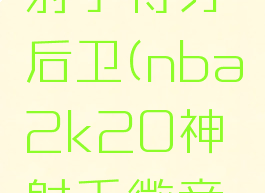 2k19神射手得分后卫(nba2k20神射手徽章解锁条件)