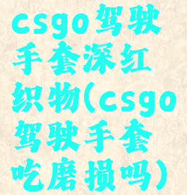 csgo驾驶手套深红织物(csgo驾驶手套吃磨损吗)