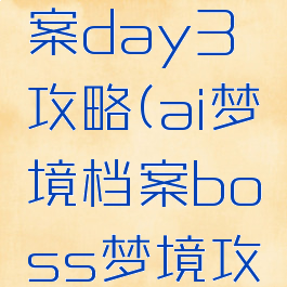 ai梦境档案day3攻略(ai梦境档案boss梦境攻略)