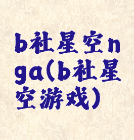 b社星空nga(b社星空游戏)