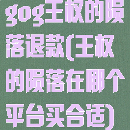 gog王权的陨落退款(王权的陨落在哪个平台买合适)