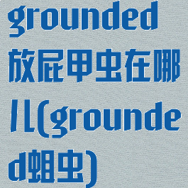 grounded放屁甲虫在哪儿(grounded蛆虫)