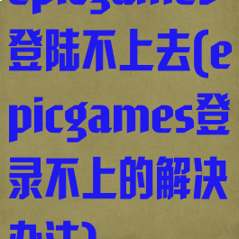 epicgames登陆不上去(epicgames登录不上的解决办法)