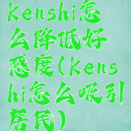 kenshi怎么降低好感度(kenshi怎么吸引居民)