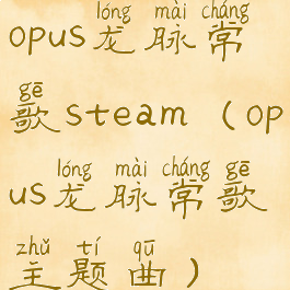 opus龙脉常歌steam(opus龙脉常歌主题曲)