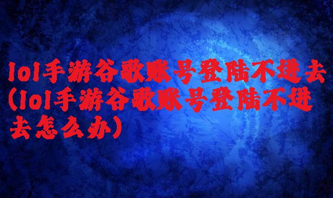 lol手游谷歌账号登陆不进去(lol手游谷歌账号登陆不进去怎么办)