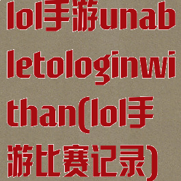 lol手游unabletologinwithan(lol手游比赛记录)