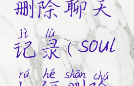 soul里怎么删除聊天记录(soul如何删除聊天)