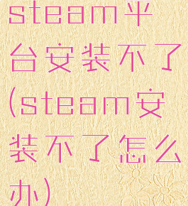 steam平台安装不了(steam安装不了怎么办)