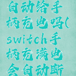 switch会自动给手柄充电吗(switch手柄充满电会自动断电吗)