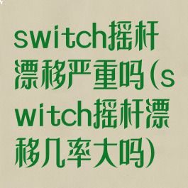 switch摇杆漂移严重吗(switch摇杆漂移几率大吗)