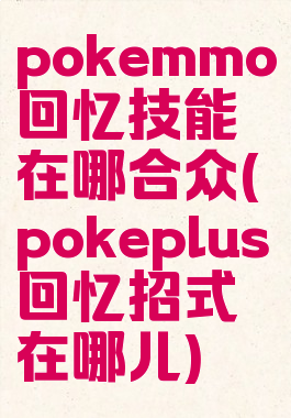 pokemmo回忆技能在哪合众(pokeplus回忆招式在哪儿)